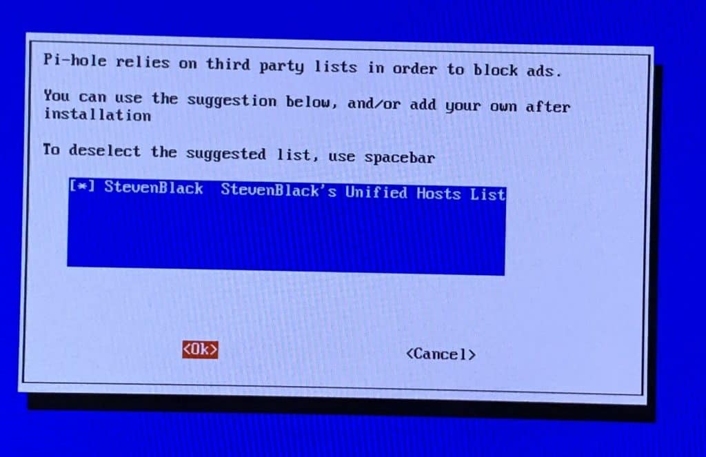 Installing Pi-Hole Ad Blocker on a Raspberry Pi Zero 22 Pi-Hole requires a block list (which lists all known sources of ads) to work. One is suggested, so select it and continue.